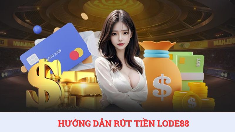Hướng dẫn rút tiền LoDe88 cực nhanh và tiện lợi nhất