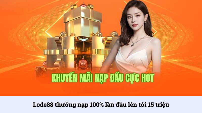 Thưởng nạp 100% lên tới 15 triệu đồng cho tân thủ LoDe88